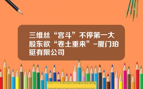 三维丝“宫斗”不停第一大股东欲“卷土重来”-厦门珀挺有限公司