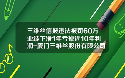 三维丝信披违法被罚60万业绩下滑1年亏掉近10年利润-厦门三维丝股份有限公司