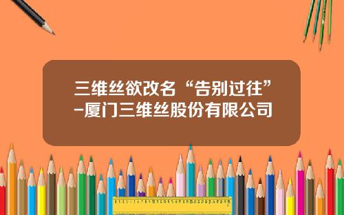 三维丝欲改名“告别过往”-厦门三维丝股份有限公司