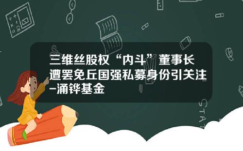 三维丝股权“内斗”董事长遭罢免丘国强私募身份引关注-涌铧基金