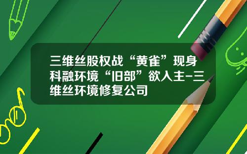 三维丝股权战“黄雀”现身科融环境“旧部”欲入主-三维丝环境修复公司