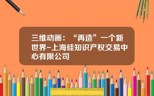 三维动画：“再造”一个新世界-上海硅知识产权交易中心有限公司