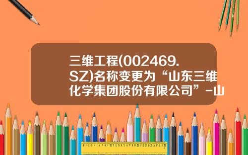 三维工程(002469.SZ)名称变更为“山东三维化学集团股份有限公司”-山东三维石化工程青岛分公司
