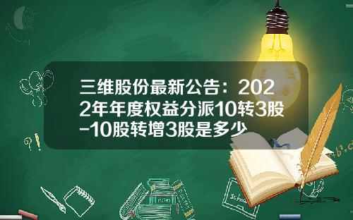 三维股份最新公告：2022年年度权益分派10转3股-10股转增3股是多少
