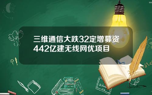 三维通信大跌32定增募资442亿建无线网优项目