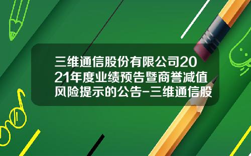 三维通信股份有限公司2021年度业绩预告暨商誉减值风险提示的公告-三维通信股份有限公司怎么样