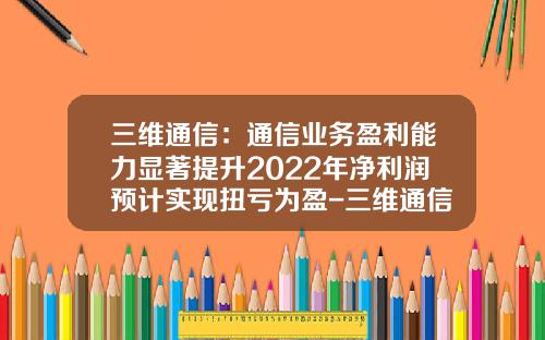 三维通信：通信业务盈利能力显著提升2022年净利润预计实现扭亏为盈-三维通信股份有限公司怎么样
