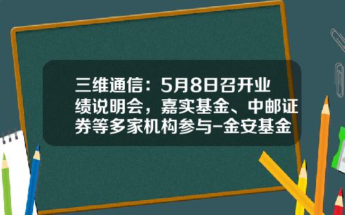 三维通信：5月8日召开业绩说明会，嘉实基金、中邮证券等多家机构参与-金安基金