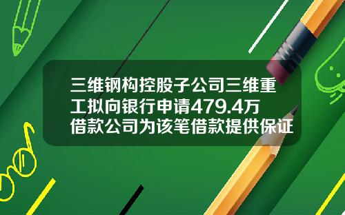三维钢构控股子公司三维重工拟向银行申请479.4万借款公司为该笔借款提供保证担保-山东三维公司公告