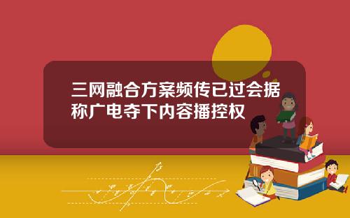 三网融合方案频传已过会据称广电夺下内容播控权