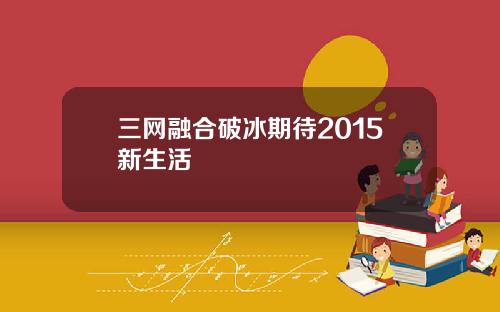 三网融合破冰期待2015新生活
