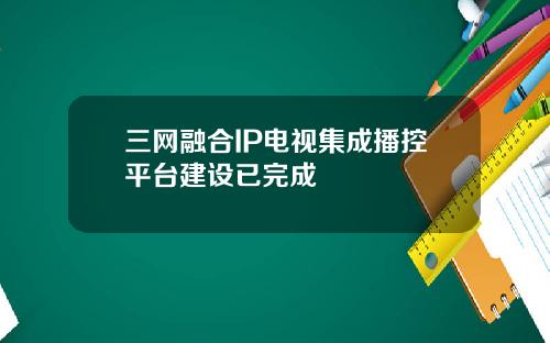 三网融合IP电视集成播控平台建设已完成