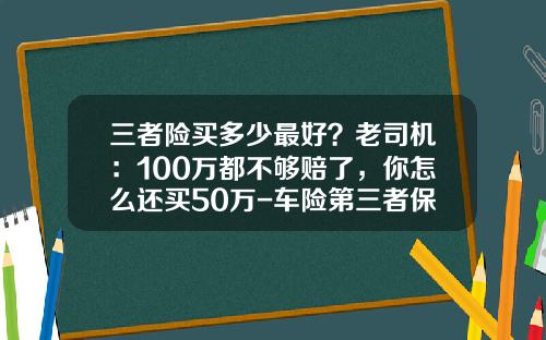 三者险买多少最好？老司机：100万都不够赔了，你怎么还买50万-车险第三者保费多少