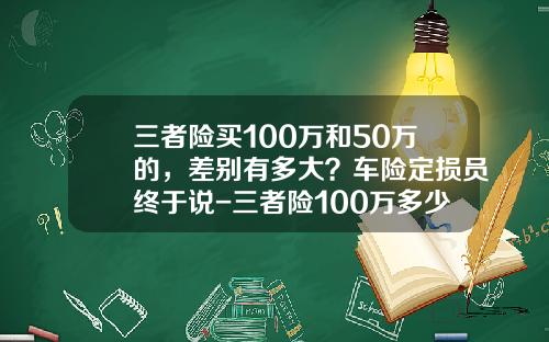 三者险买100万和50万的，差别有多大？车险定损员终于说-三者险100万多少保费【新闻】.
