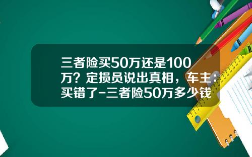 三者险买50万还是100万？定损员说出真相，车主：买错了-三者险50万多少钱【新闻】.