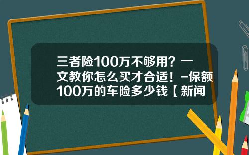 三者险100万不够用？一文教你怎么买才合适！-保额100万的车险多少钱【新闻】.