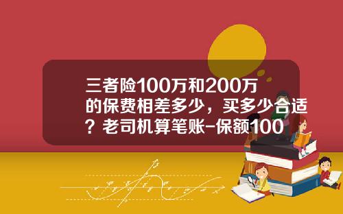 三者险100万和200万的保费相差多少，买多少合适？老司机算笔账-保额100万的车险多少钱【新闻】.
