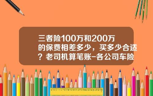 三者险100万和200万的保费相差多少，买多少合适？老司机算笔账-各公司车险的费用差距【新闻】.