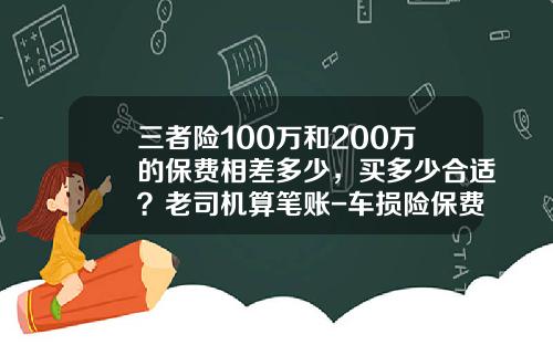 三者险100万和200万的保费相差多少，买多少合适？老司机算笔账-车损险保费多少钱一年【新闻】.