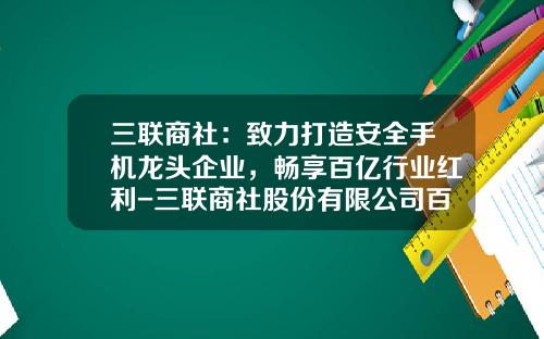 三联商社：致力打造安全手机龙头企业，畅享百亿行业红利-三联商社股份有限公司百度百科