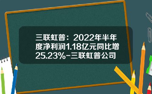 三联虹普：2022年半年度净利润1.18亿元同比增25.23%-三联虹普公司简介