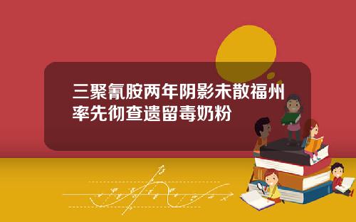 三聚氰胺两年阴影未散福州率先彻查遗留毒奶粉