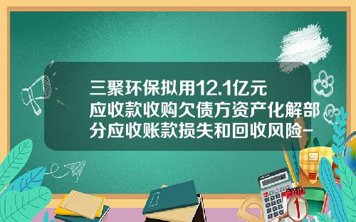 三聚环保拟用12.1亿元应收款收购欠债方资产化解部分应收账款损失和回收风险-内蒙古三聚家景新能源有限公司