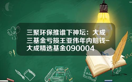 三聚环保推谁下神坛：大成三基金亏损王亚伟年内赔钱-大成精选基金090004