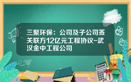 三聚环保：公司及子公司签关联方12亿元工程协议-武汉金中工程公司
