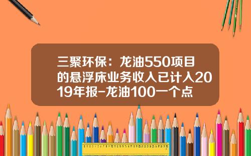 三聚环保：龙油550项目的悬浮床业务收入已计入2019年报-龙油100一个点多少人民币