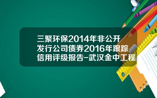三聚环保2014年非公开发行公司债券2016年跟踪信用评级报告-武汉金中工程公司