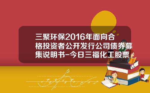 三聚环保2016年面向合格投资者公开发行公司债券募集说明书-今日三福化工股票新闻资讯