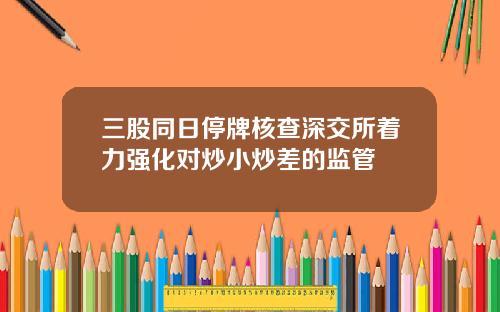 三股同日停牌核查深交所着力强化对炒小炒差的监管