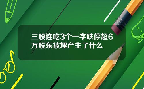 三股连吃3个一字跌停超6万股东被埋产生了什么