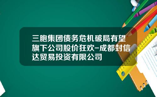 三胞集团债务危机破局有望旗下公司股价狂欢-成都封信达贸易投资有限公司