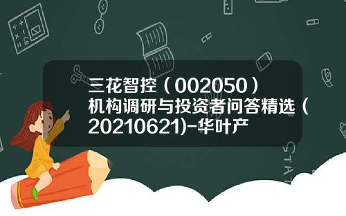 三花智控（002050）机构调研与投资者问答精选（20210621)-华叶产业基金