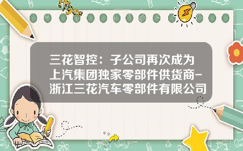 三花智控：子公司再次成为上汽集团独家零部件供货商-浙江三花汽车零部件有限公司怎么样
