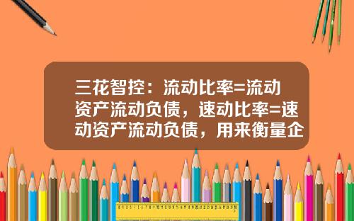 三花智控：流动比率=流动资产流动负债，速动比率=速动资产流动负债，用来衡量企业短期偿还负债的能力-流动比率多少合适