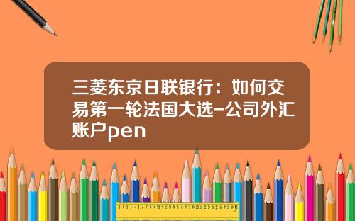 三菱东京日联银行：如何交易第一轮法国大选-公司外汇账户pen