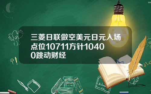 三菱日联做空美元日元入场点位10711方针10400跳动财经