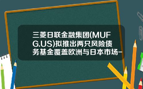 三菱日联金融集团(MUFG.US)拟推出两只风险债务基金覆盖欧洲与日本市场-债务基金