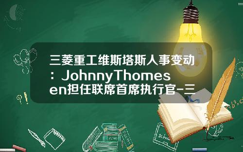 三菱重工维斯塔斯人事变动：JohnnyThomesen担任联席首席执行官-三菱重工风电有限公司