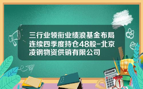 三行业领衔业绩浪基金布局连续四季度持仓48股-北京凌钢物资供销有限公司