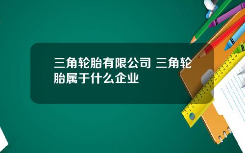 三角轮胎有限公司 三角轮胎属于什么企业