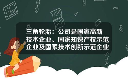 三角轮胎：公司是国家高新技术企业、国家知识产权示范企业及国家技术创新示范企业-三角轮胎能跑多少公里