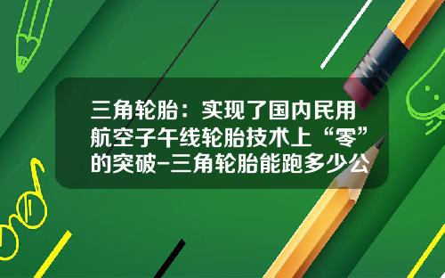 三角轮胎：实现了国内民用航空子午线轮胎技术上“零”的突破-三角轮胎能跑多少公里
