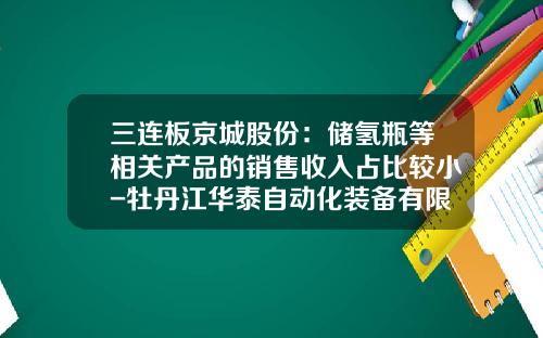 三连板京城股份：储氢瓶等相关产品的销售收入占比较小-牡丹江华泰自动化装备有限责任公司