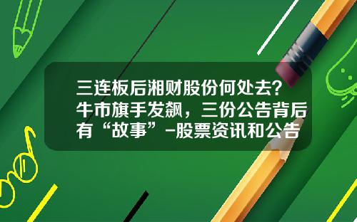 三连板后湘财股份何处去？牛市旗手发飙，三份公告背后有“故事”-股票资讯和公告