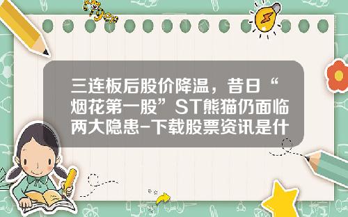 三连板后股价降温，昔日“烟花第一股”ST熊猫仍面临两大隐患-下载股票资讯是什么