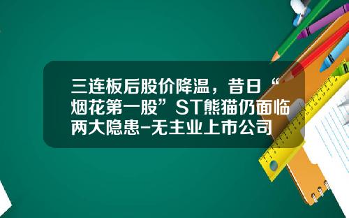 三连板后股价降温，昔日“烟花第一股”ST熊猫仍面临两大隐患-无主业上市公司